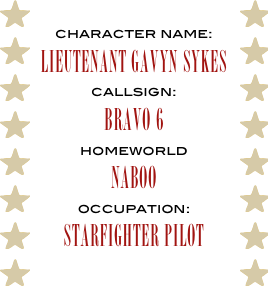 character name:
Lieutenant GAVYN SYKES
callsign:
bravo 6
homeworld
naboo
occupation:
starfighter pilot
